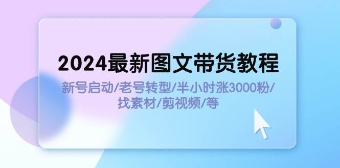 2024最新图文带货教程：新号启动/老号转型/半小时涨3000粉/找素材/剪辑-元满创业网