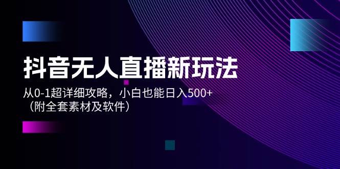 抖音无人直播新玩法，从0-1超详细攻略，小白也能日入500+（附全套素材…-元满创业网