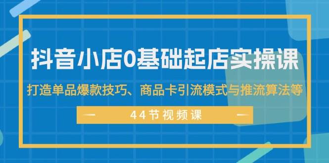 抖音小店0基础起店实操课，打造单品爆款技巧、商品卡引流模式与推流算法等-元满创业网