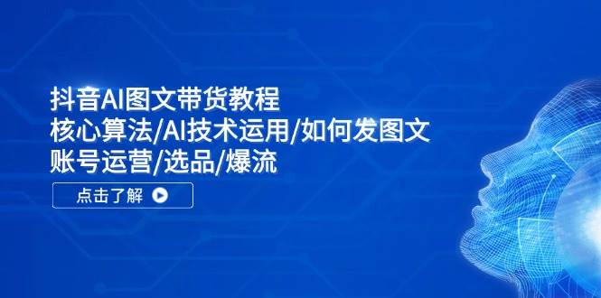 抖音AI图文带货教程：核心算法/AI技术运用/如何发图文/账号运营/选品/爆流-元满创业网