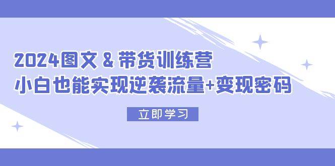 2024 图文+带货训练营，小白也能实现逆袭流量+变现密码-元满创业网