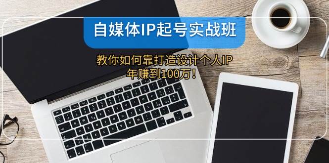 自媒体IP-起号实战班：教你如何靠打造设计个人IP，年赚到100万！-元满创业网