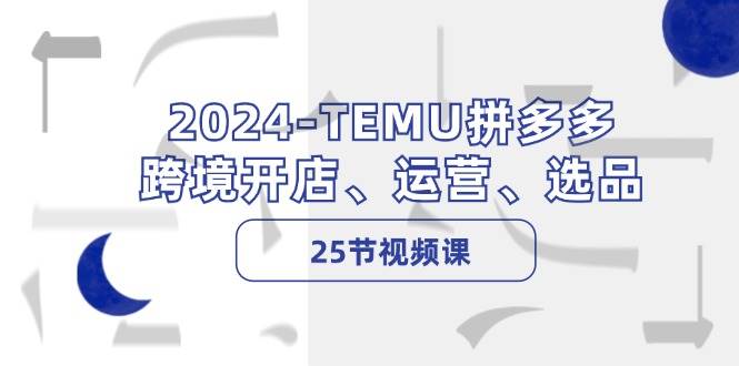 2024-TEMU拼多多·跨境开店、运营、选品（25节视频课）-元满创业网