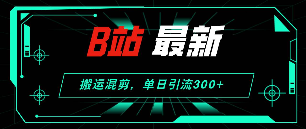 B站最新，搬运混剪，单日引流300+创业粉-元满创业网