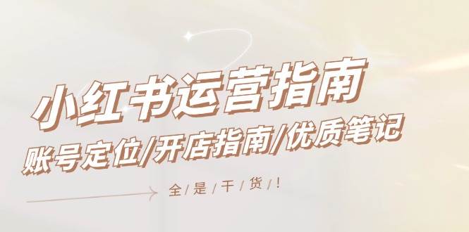 小红书运营指南，账号定位/开店指南/优质笔记/没有套路，全是经验-元满创业网