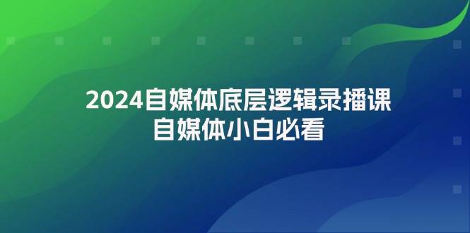 2024自媒体底层逻辑录播课，自媒体小白必看-元满创业网