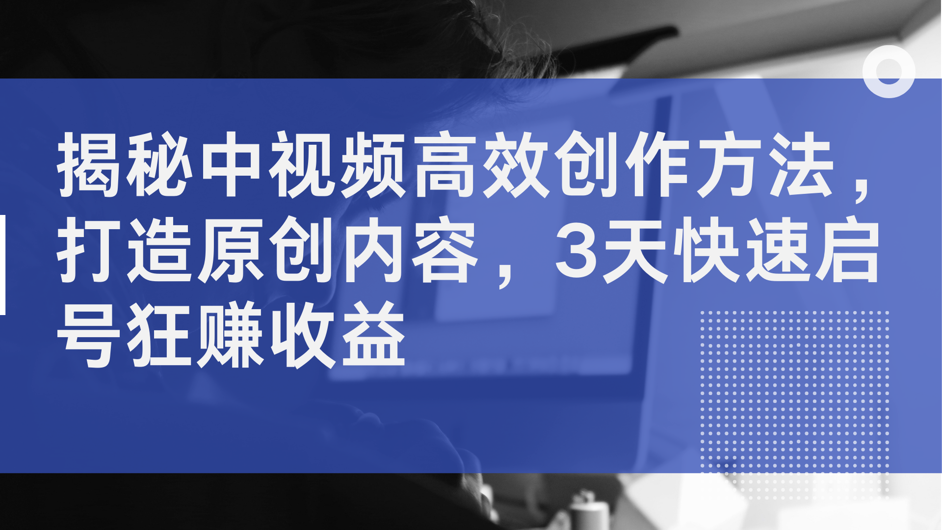 揭秘中视频高效创作方法，打造原创内容，2天快速启号狂赚收益-元满创业网