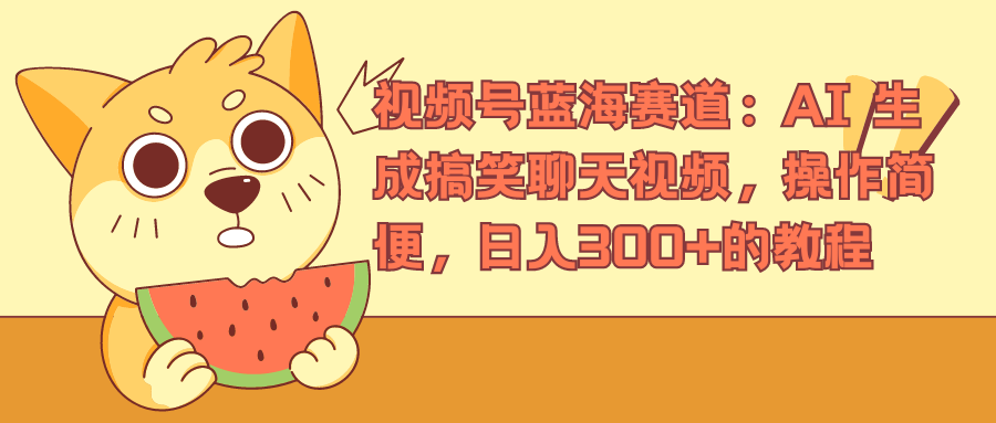 视频号蓝海赛道，AI 生成搞笑聊天视频，操作简便，日入300+的教程-元满创业网