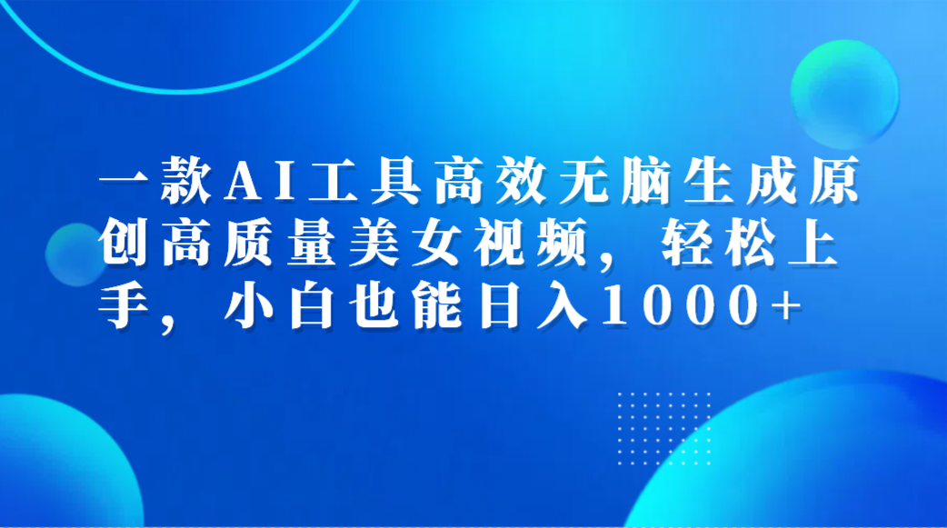 一款AI工具高效无脑生成原创高质量美女视频，轻松上手，小白也能日入1000+-元满创业网