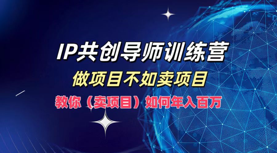 IP共创导师训练营，如何实现年入百万，做项目不如卖项目，教你（卖项目）-元满创业网
