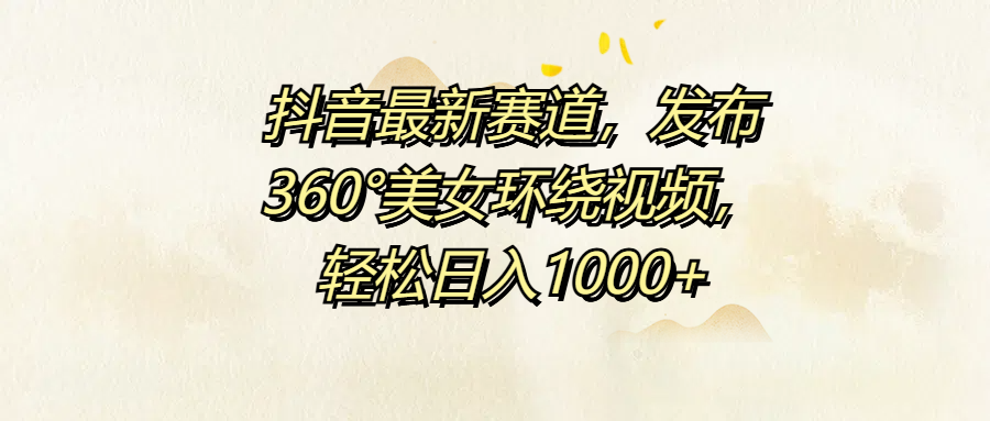 抖音最新赛道，发布360°美女环绕视频，轻松日入1000+-元满创业网