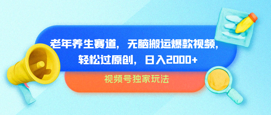 视频号独家玩法，老年养生赛道，无脑搬运爆款视频，轻松过原创，批量操作，日入2000+-元满创业网