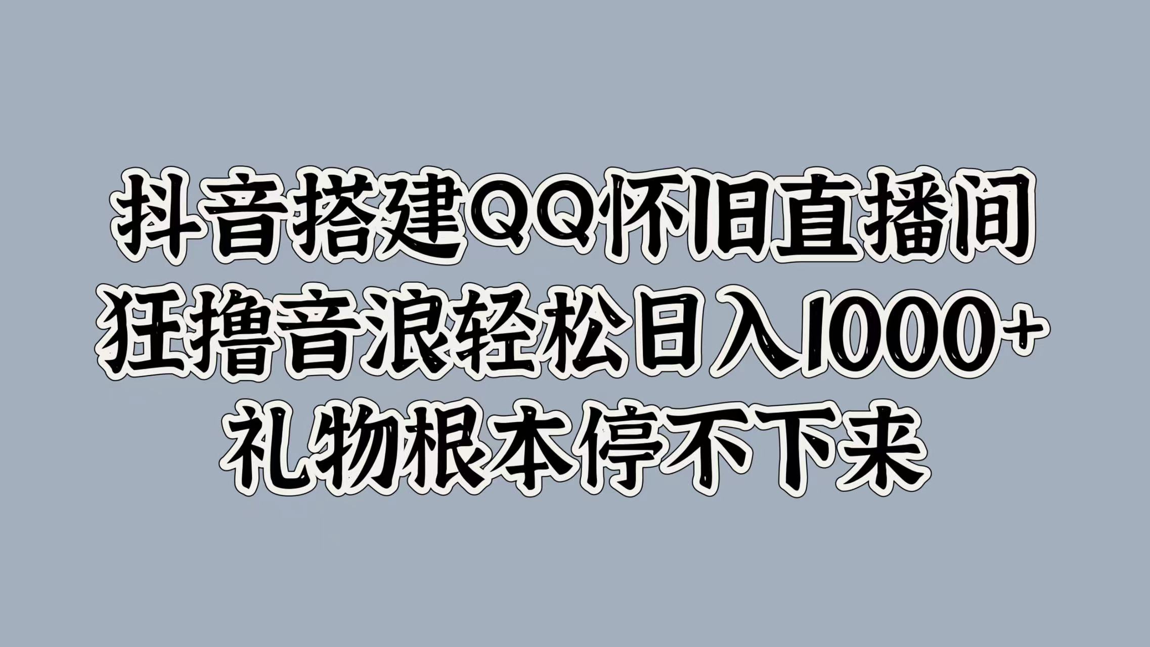 抖音搭建QQ怀旧直播间，狂撸音浪轻松日入1000+礼物根本停不下来-元满创业网