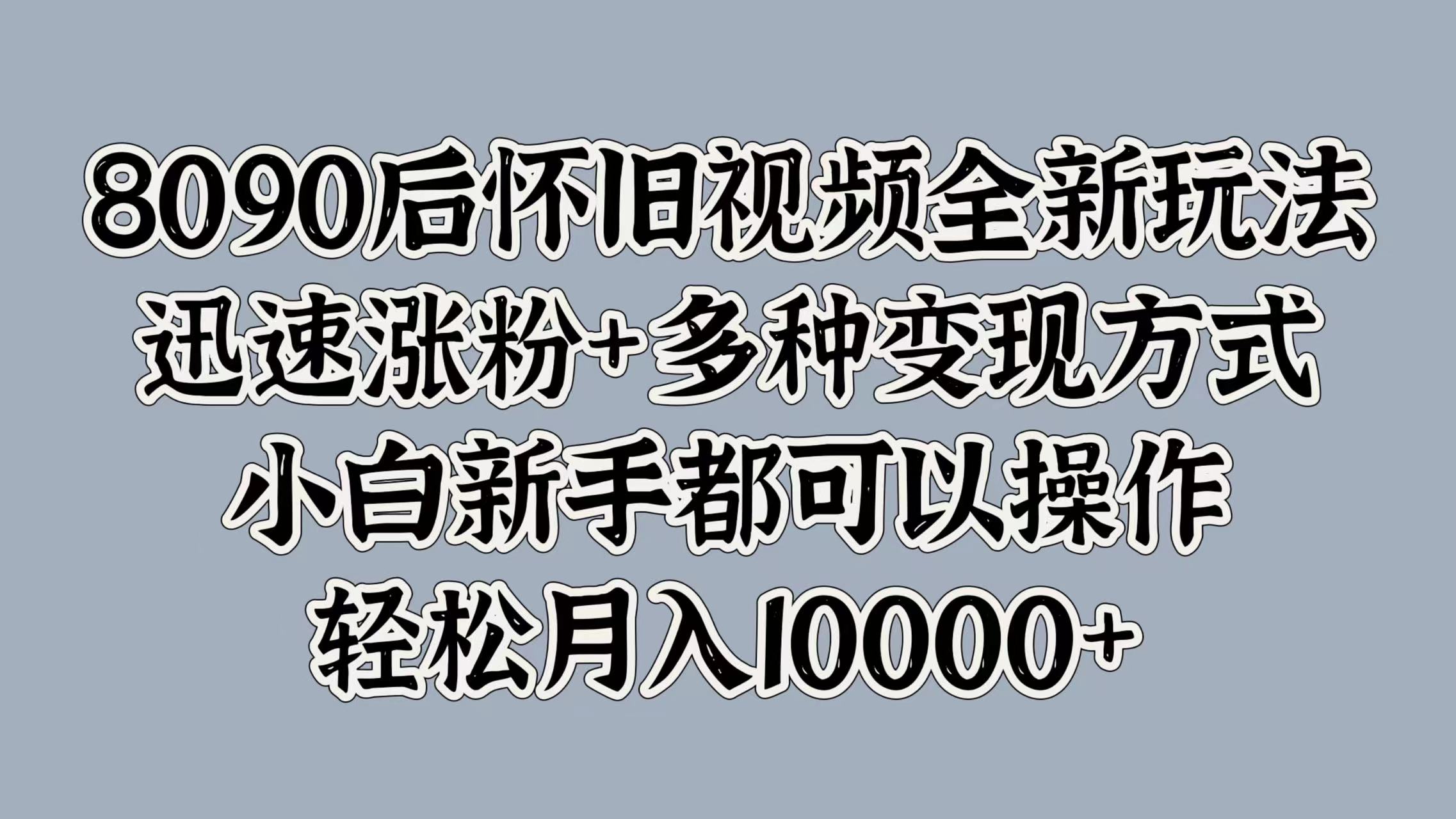 8090后怀旧视频全新玩法，迅速涨粉+多种变现方式，小白新手都可以操作，轻松月入10000+-元满创业网