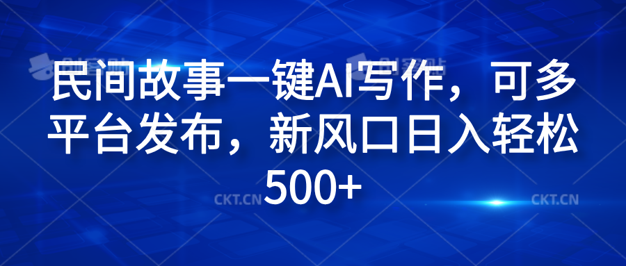 民间故事一键AI写作，可多平台发布，新风口日入轻松600+-元满创业网