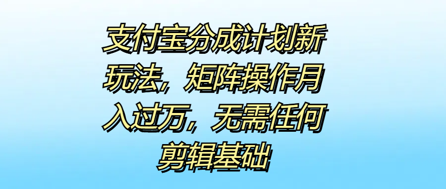 支付宝分成计划新玩法，矩阵操作月入过万，无需任何剪辑基础-元满创业网