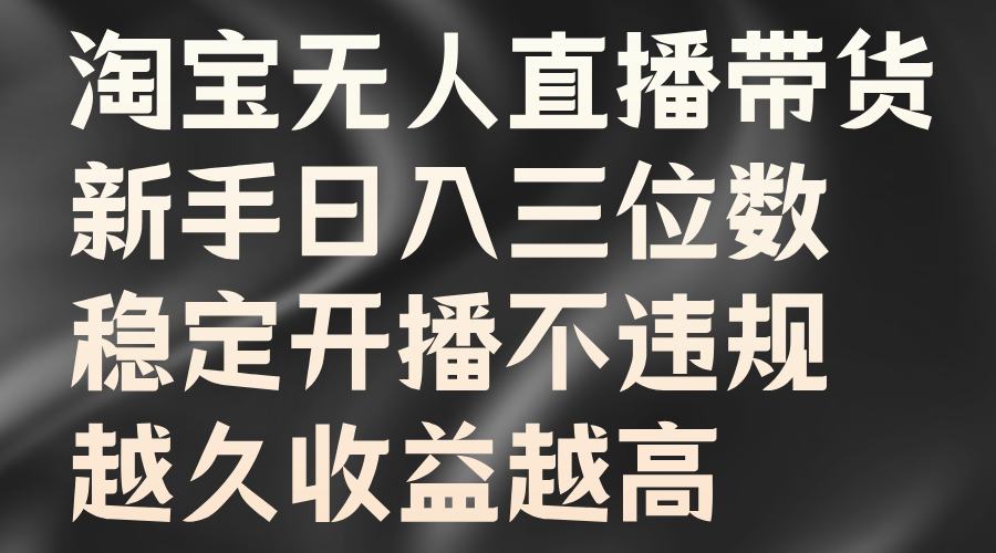 淘宝无人直播带货，新手日入三位数，稳定开播不违规，越久收益越高-元满创业网