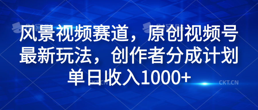 风景视频赛道，原创视频号最新玩法，创作者分成计划单日收入1000+-元满创业网