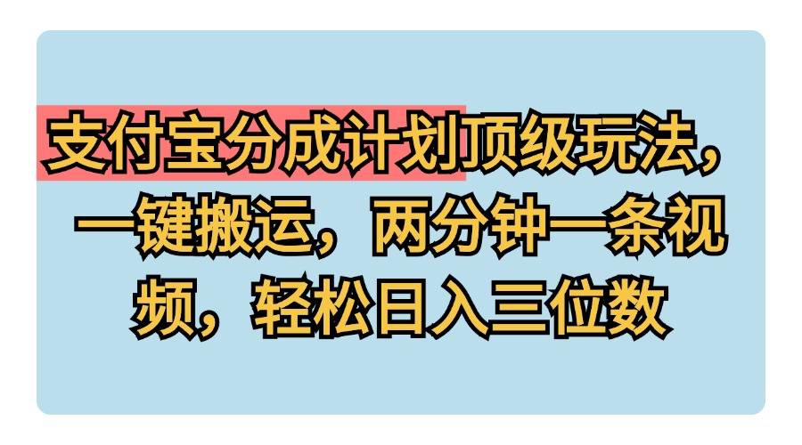支付宝分成计划玩法，一键搬运，两分钟一条视频，轻松日入三位数-元满创业网