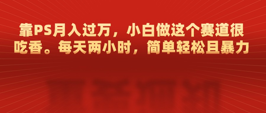 靠PS月入过万，每天两小时，简单轻松且暴，小白做这个赛道很吃香-元满创业网