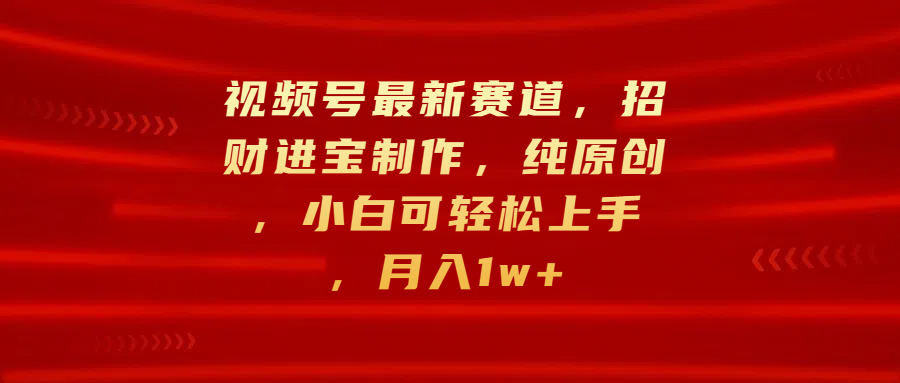 视频号最新赛道，招财进宝制作，纯原创，小白可轻松上手，月入1w+-元满创业网