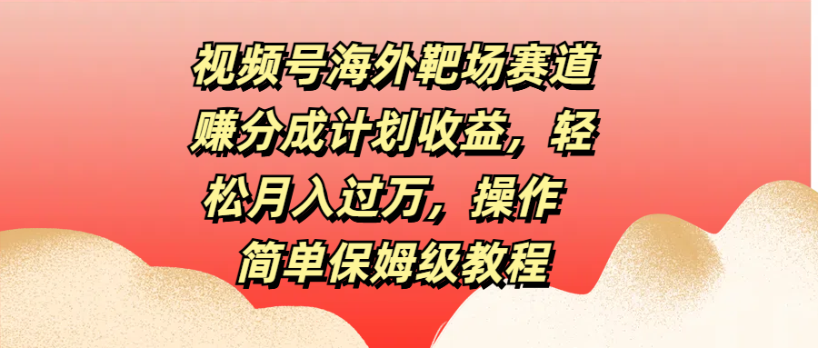 视频号海外靶场赛道赚分成计划收益，轻松月入过万，操作简单保姆级教程-元满创业网