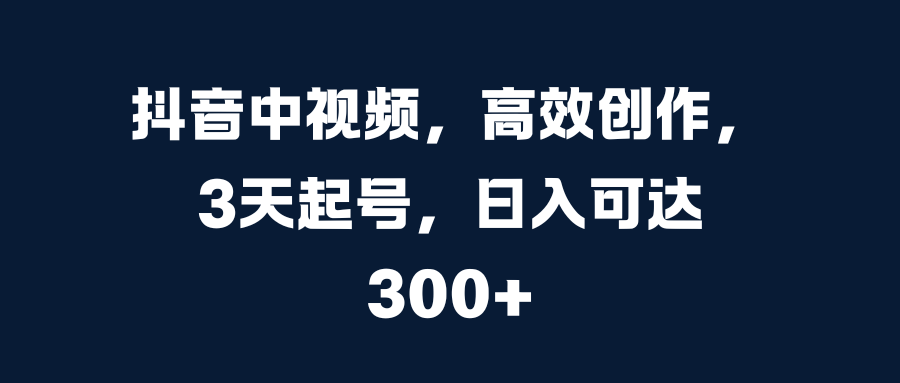 抖音中视频，高效创作，3天起号，日入可达300+-元满创业网
