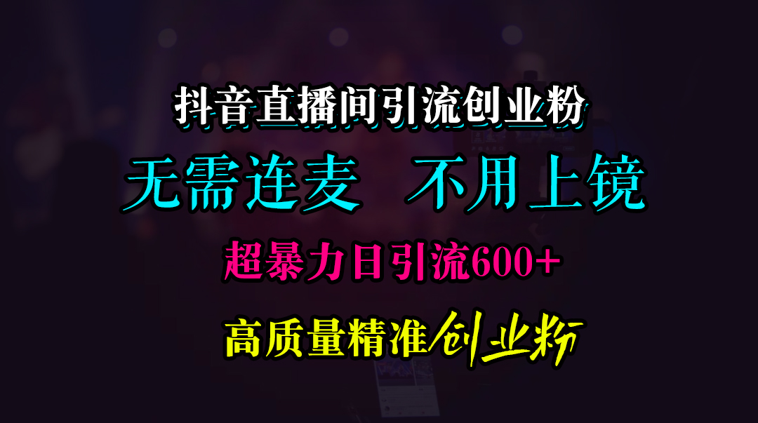 抖音直播间引流创业粉，无需连麦、无需上镜，超暴力日引流600+高质量精准创业粉-元满创业网
