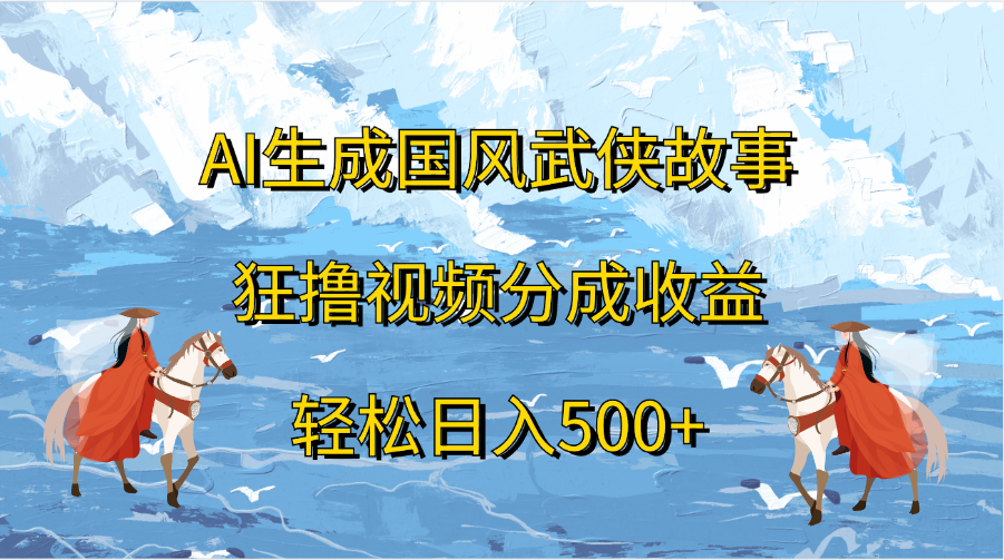 AI生成国风武侠故事，狂撸视频分成收益，轻松日入500+-元满创业网