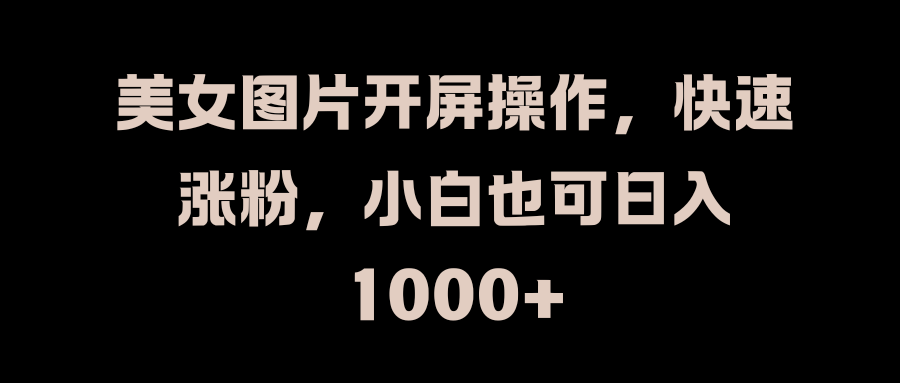 美女图片开屏操作，快速涨粉，小白也可日入1000+-元满创业网
