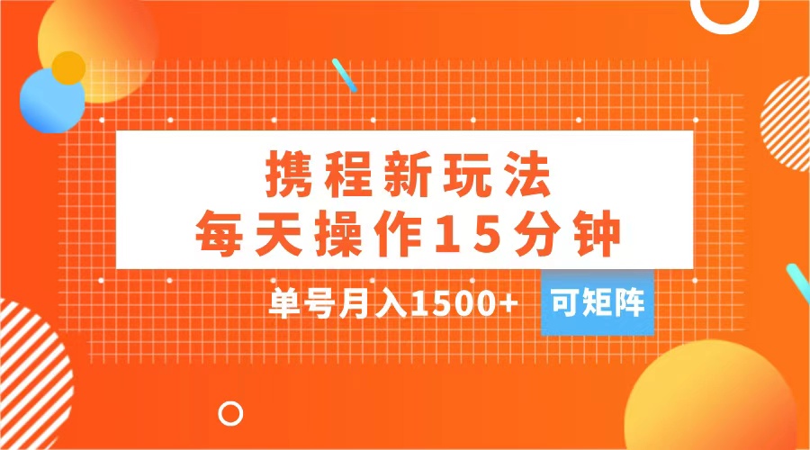 玩赚携程APP，每天简单操作15分钟，单号月入1500+，可矩阵-元满创业网