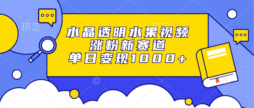 水晶透明水果视频，涨粉新赛道，单日变现1000+-元满创业网