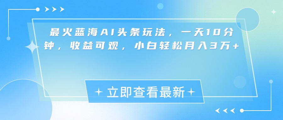 最新蓝海AI头条玩法，一天10分钟，收益可观，小白轻松月入3万+-元满创业网