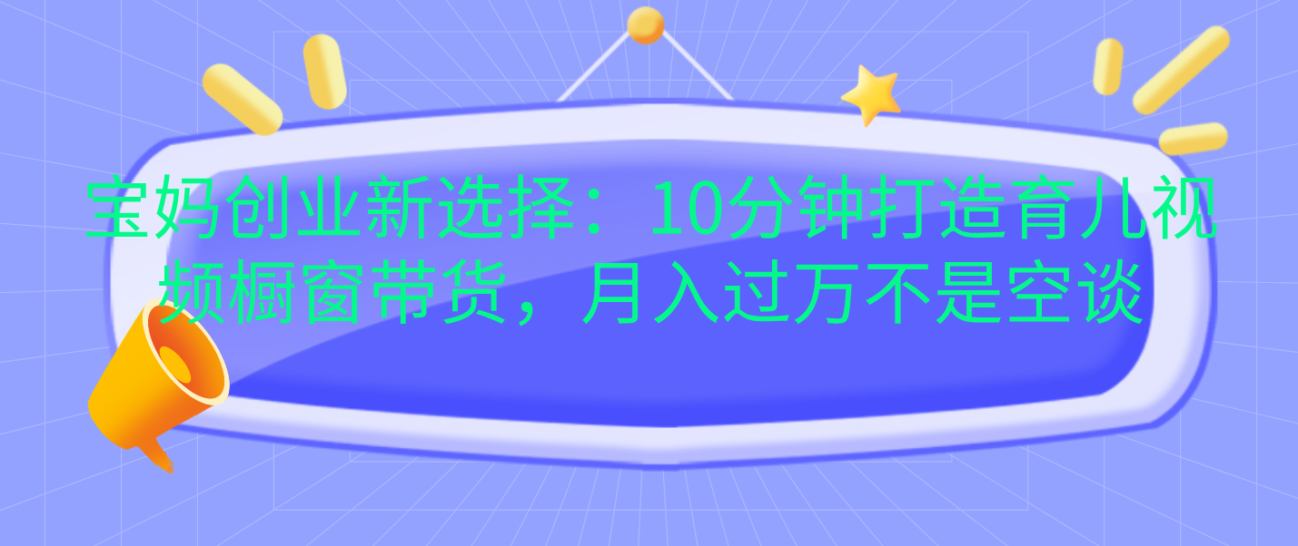 宝妈创业新选择：10分钟打造育儿视频橱窗带货，月入过万不是空谈-元满创业网