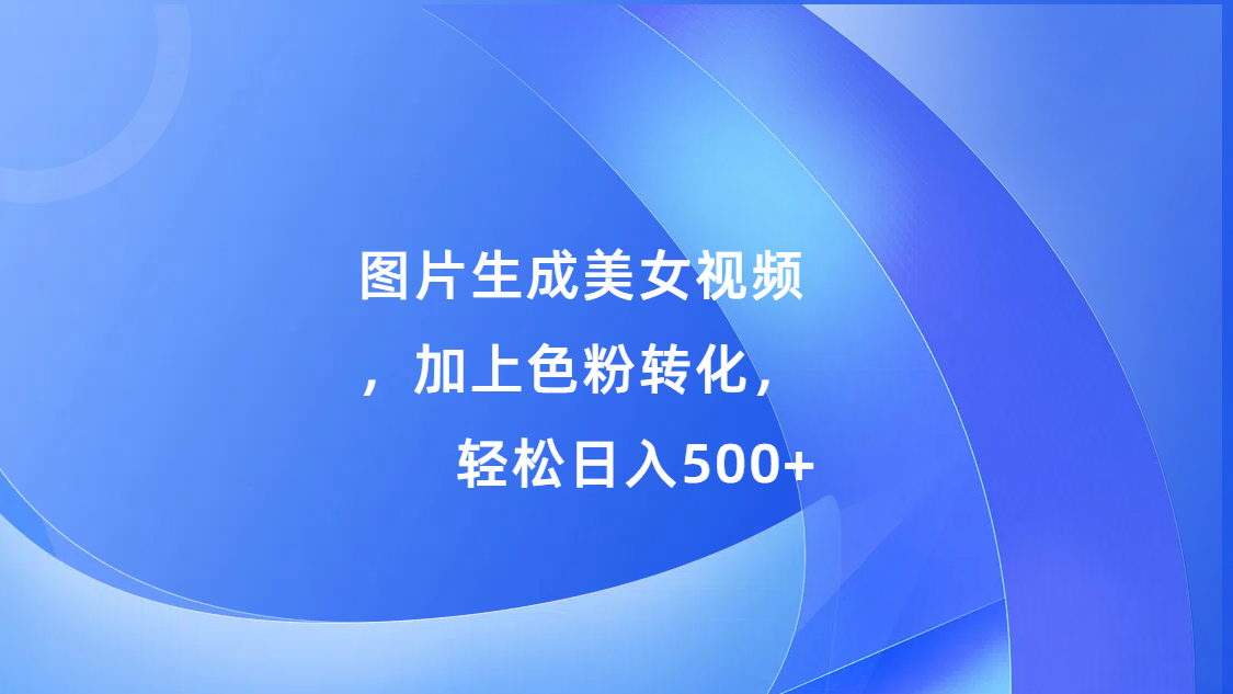 图片生成美女视频，加上s粉转化，轻松日入500+-元满创业网