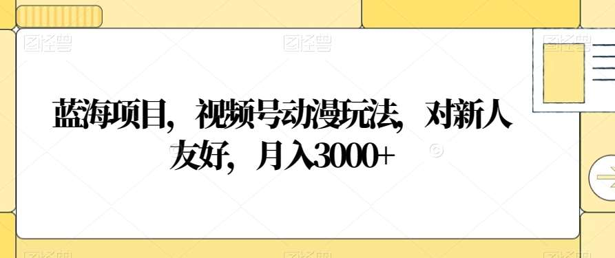 视频号动漫玩法，对新人友好，月入3000+，蓝海项目-元满创业网