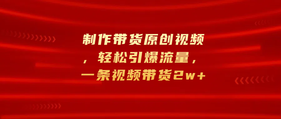 制作带货原创视频，轻松引爆流量，一条视频带货2w+-元满创业网