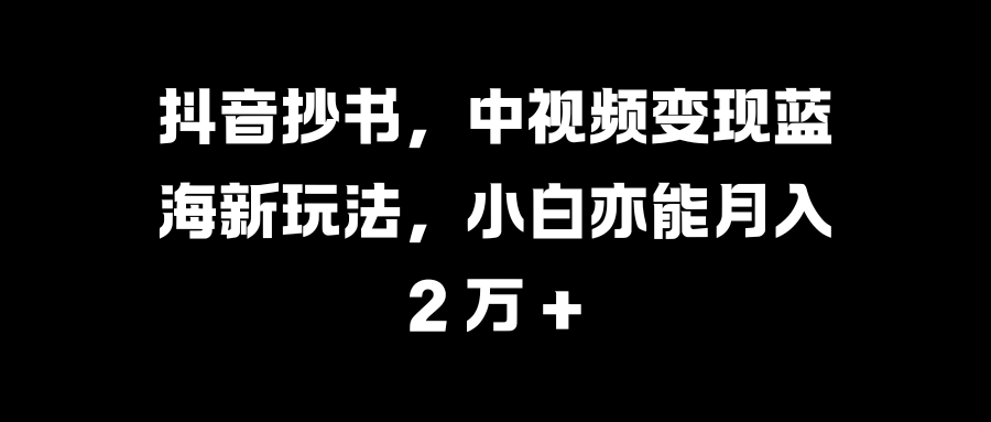 抖音抄书，中视频变现蓝海新玩法，小白亦能月入 2 万 +-元满创业网