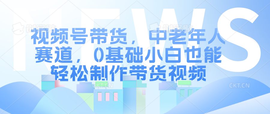 视频号带货，中老年人赛道，0基础小白也能轻松制作带货视频-元满创业网