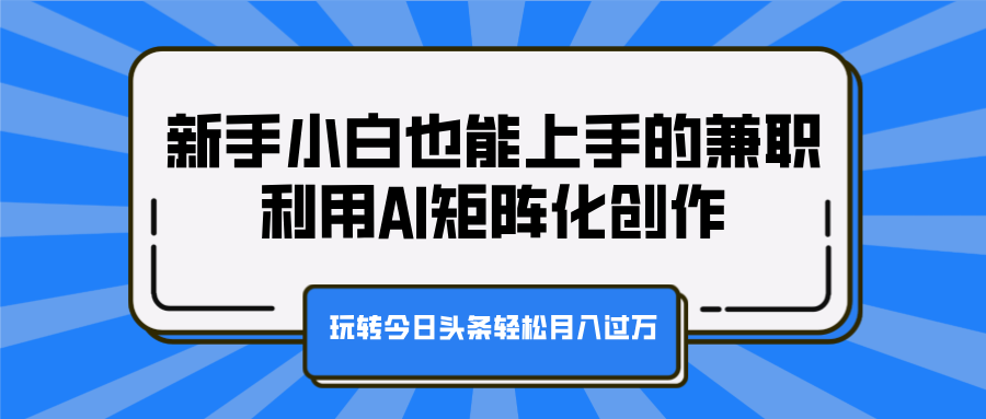 新手小白也能上手的兼职，利用AI矩阵化创作，玩转今日头条轻松月入过万-元满创业网