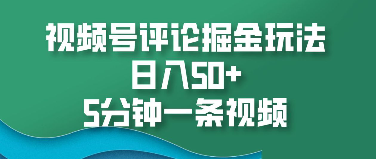 视频号评论掘金玩法，日入50+，5分钟一条视频！-元满创业网