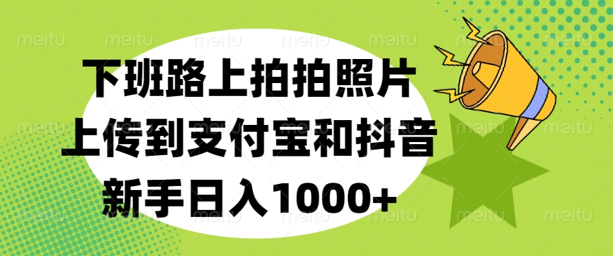 下班路上拍拍照片，上传到支付宝和抖音，新手日入1000+-元满创业网