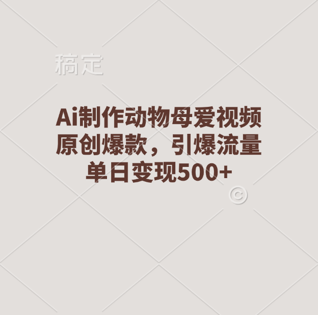 Ai制作动物母爱视频，原创爆款，引爆流量，单日变现500+-元满创业网
