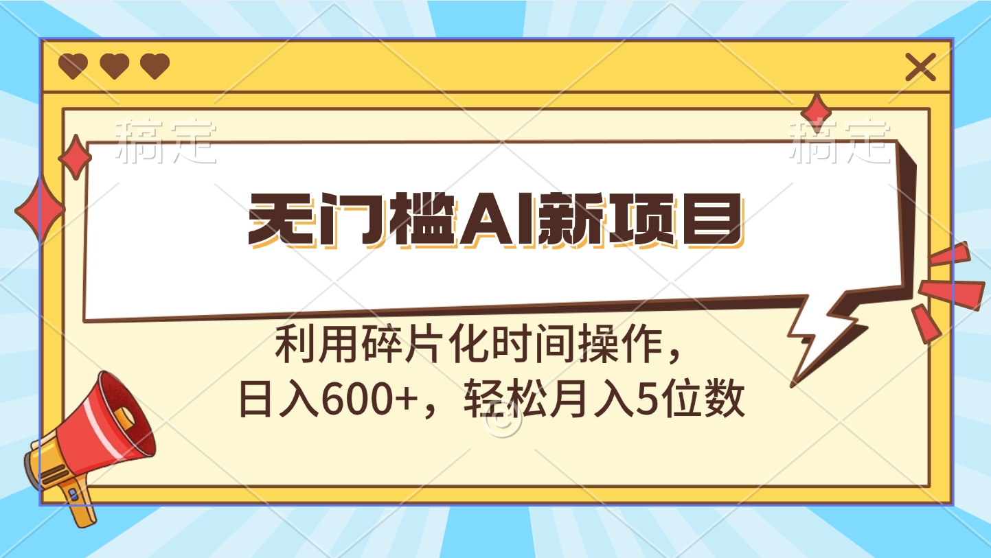 无门槛AI新项目，利用碎片化时间操作，日入600+，轻松月入5位数-元满创业网