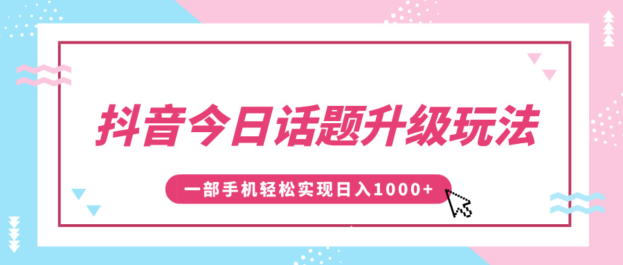 抖音今日话题升级玩法，1条作品涨粉5000，一部手机轻松实现日入1000+-元满创业网