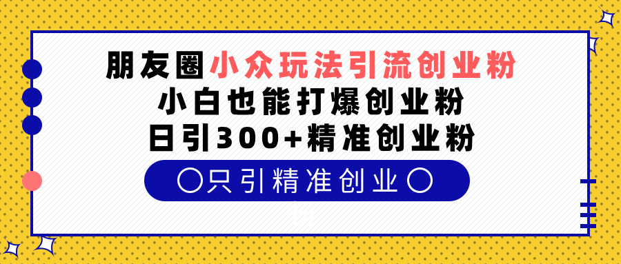 朋友圈小众玩法引流创业粉，小白也能打爆创业粉，日引300+精准创业粉-元满创业网