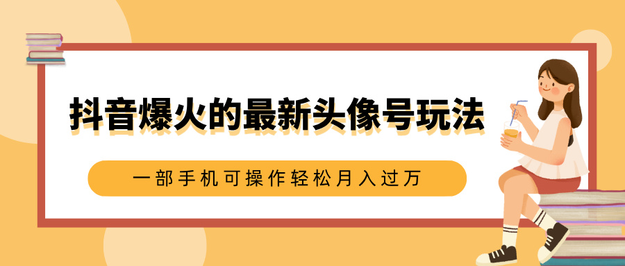 抖音爆火的最新头像号玩法，适合0基础小白，一部手机可操作轻松月入过万-元满创业网