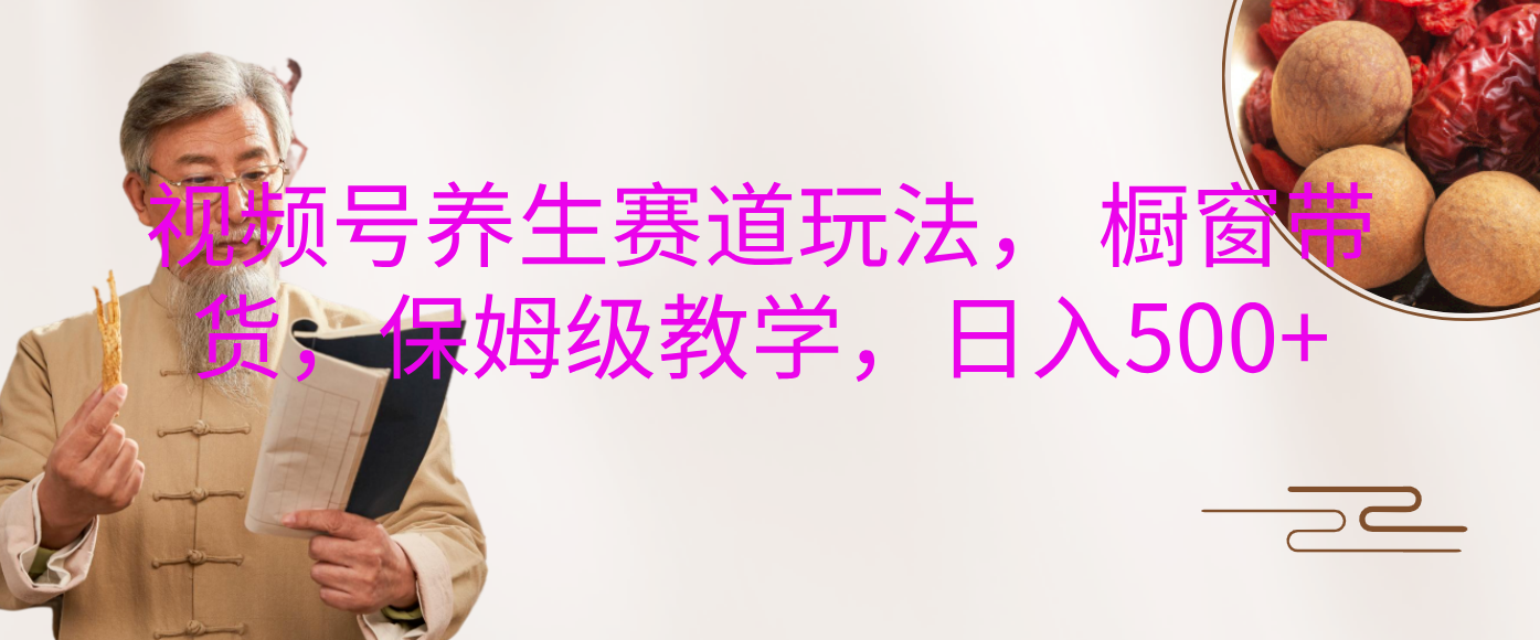视频号养生赛道玩法， 橱窗带货，保姆级教学，日入500+-元满创业网