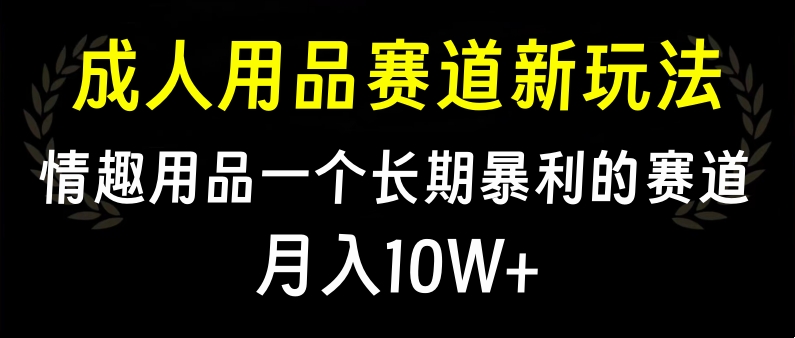 大人用品赛道新玩法，情趣用品一个长期暴利的赛道，月入10W+-元满创业网