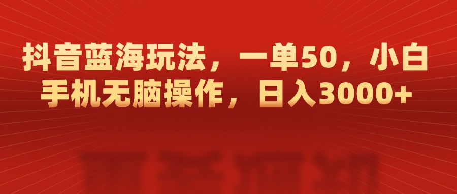 抖音蓝海玩法，一单50，小白手机无脑操作，日入3000+-元满创业网